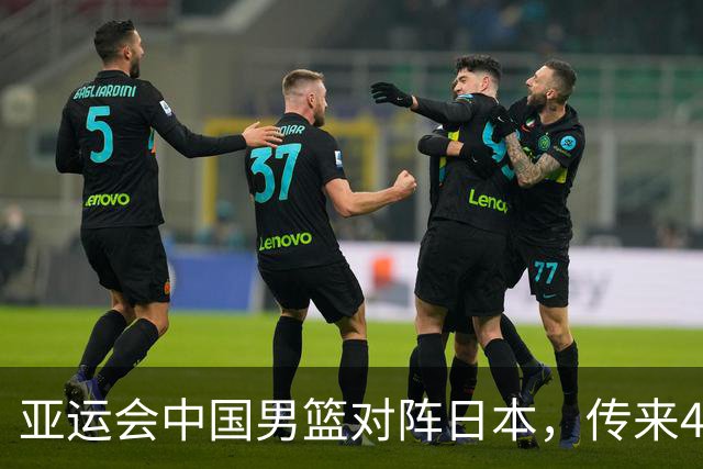 亚运会中国男篮对阵日本，传来4好消息和2坏消息，男篮赢球有望